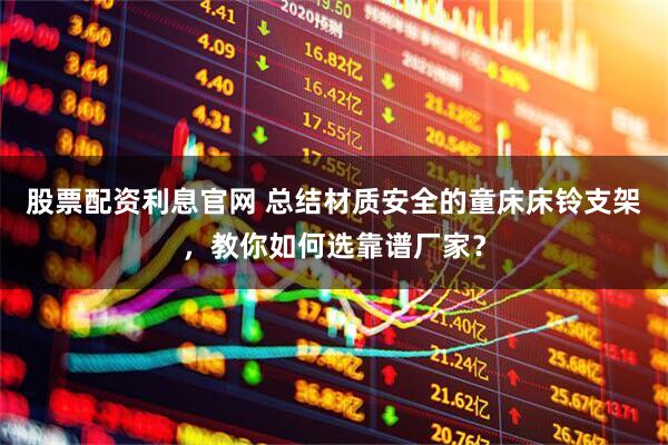 股票配资利息官网 总结材质安全的童床床铃支架，教你如何选靠谱厂家？