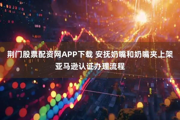 荆门股票配资网APP下载 安抚奶嘴和奶嘴夹上架亚马逊认证办理流程