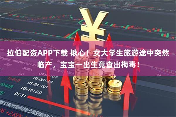 拉伯配资APP下载 揪心！女大学生旅游途中突然临产，宝宝一出生竟查出梅毒！