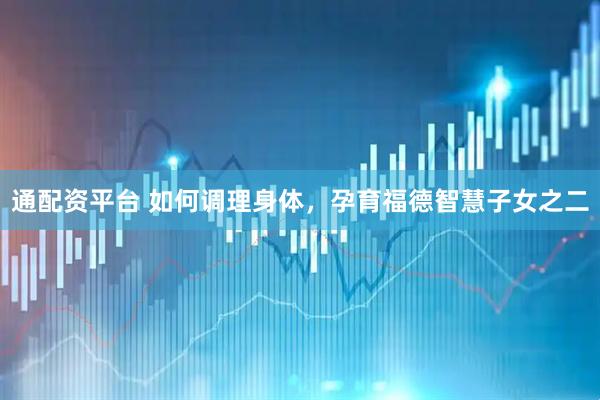通配资平台 如何调理身体，孕育福德智慧子女之二