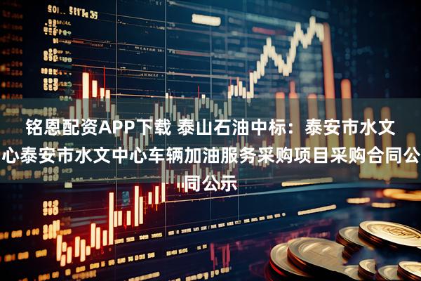 铭恩配资APP下载 泰山石油中标：泰安市水文中心泰安市水文中心车辆加油服务采购项目采购合同公示