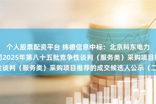 个人股票配资平台 纬德信息中标：北京科东电力控制系统有限责任公司2025年第八十五批竞争性谈判（服务类）采购项目推荐的成交候选人公示（二）