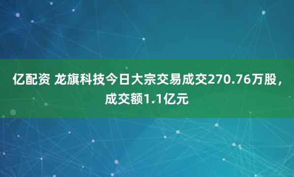 亿配资 龙旗科技今日大宗交易成交270.76万股，成交额1.1亿元
