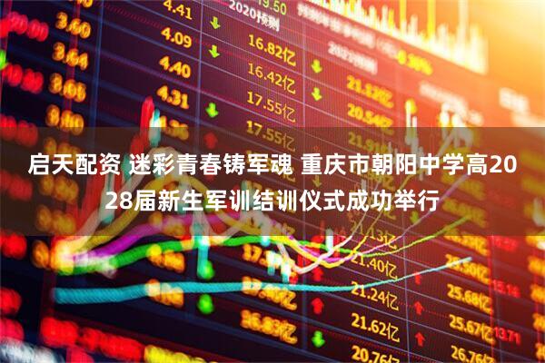 启天配资 迷彩青春铸军魂 重庆市朝阳中学高2028届新生军训结训仪式成功举行