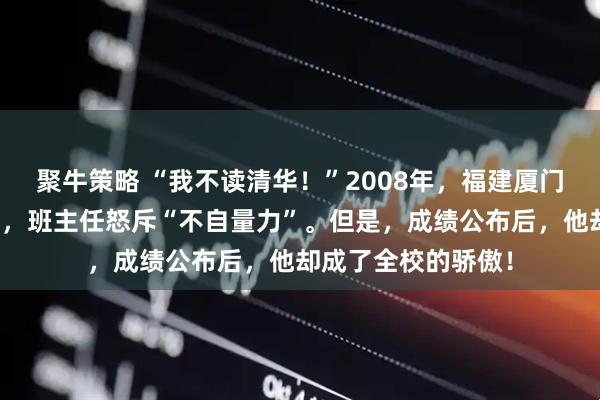 聚牛策略 “我不读清华！”2008年，福建厦门一高考生口出狂言，班主任怒斥“不自量力”。但是，成绩公布后，他却成了全校的骄傲！