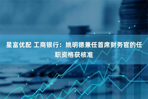 星富优配 工商银行：姚明德兼任首席财务官的任职资格获核准