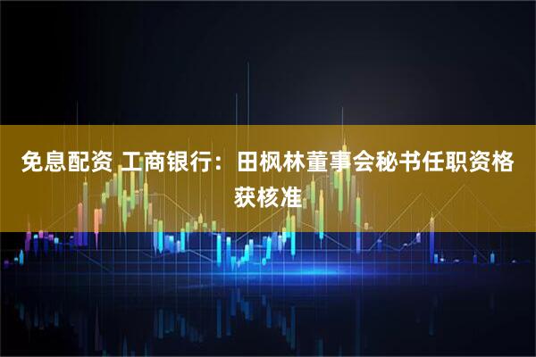 免息配资 工商银行：田枫林董事会秘书任职资格获核准
