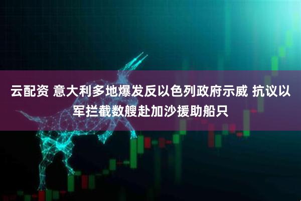 云配资 意大利多地爆发反以色列政府示威 抗议以军拦截数艘赴加沙援助船只