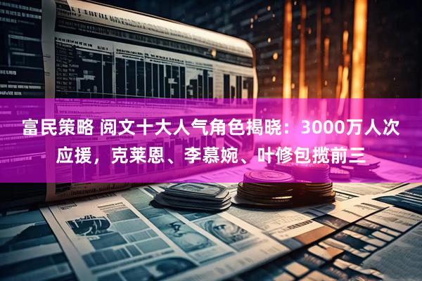 富民策略 阅文十大人气角色揭晓：3000万人次应援，克莱恩、李慕婉、叶修包揽前三
