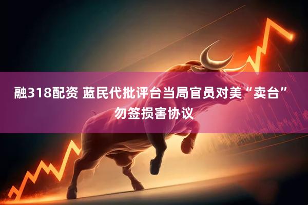 融318配资 蓝民代批评台当局官员对美“卖台” 勿签损害协议