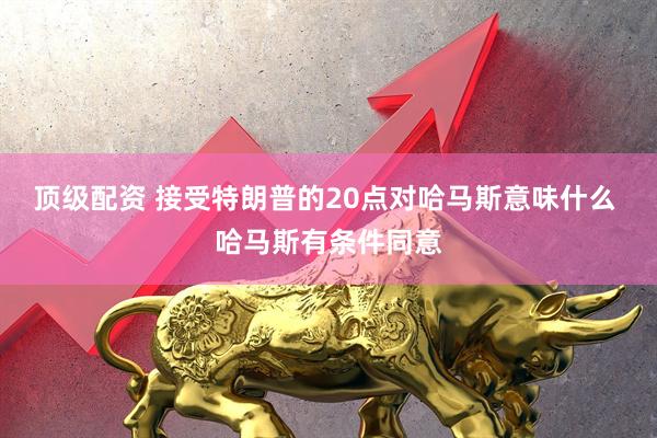 顶级配资 接受特朗普的20点对哈马斯意味什么 哈马斯有条件同意