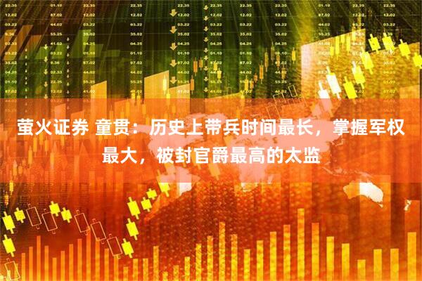 萤火证券 童贯：历史上带兵时间最长，掌握军权最大，被封官爵最高的太监