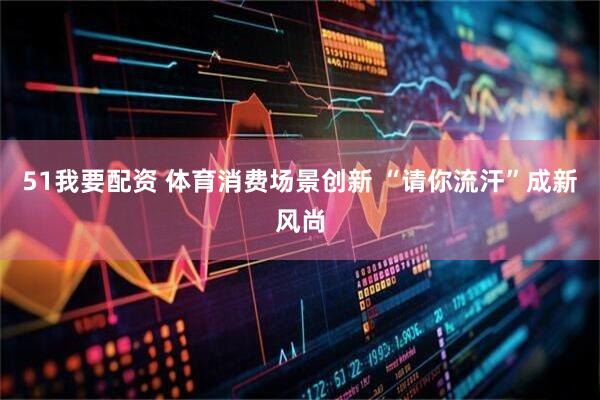 51我要配资 体育消费场景创新 “请你流汗”成新风尚