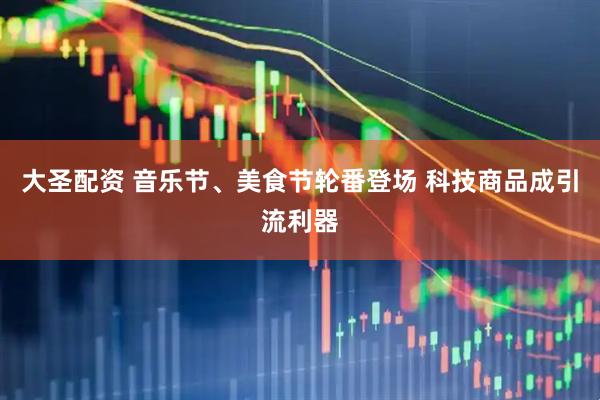大圣配资 音乐节、美食节轮番登场 科技商品成引流利器