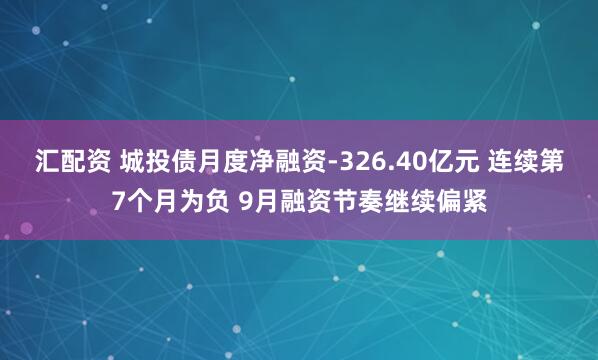 汇配资 城投债月度净融资-326.40亿元 连续第7个月为负 9月融资节奏继续偏紧