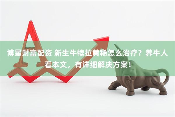 博星财富配资 新生牛犊拉黄稀怎么治疗？养牛人看本文，有详细解决方案！