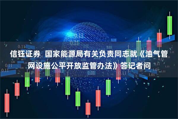 信钰证券  国家能源局有关负责同志就《油气管网设施公平开放监管办法》答记者问