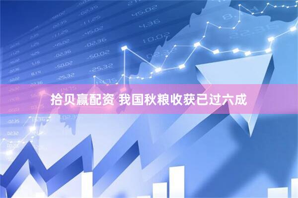 拾贝赢配资 我国秋粮收获已过六成