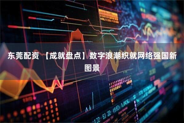 东莞配资 【成就盘点】数字浪潮织就网络强国新图景
