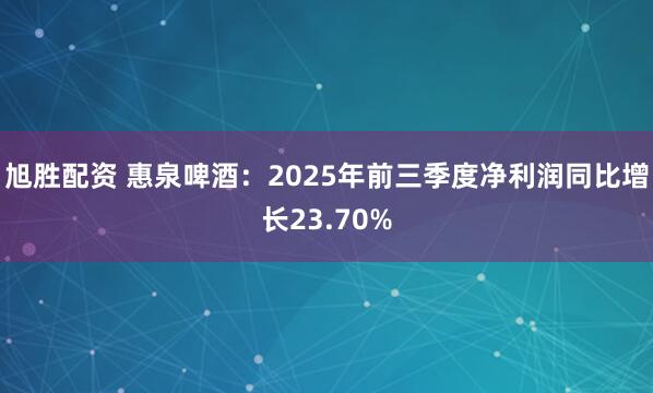 旭胜配资 惠泉啤酒：2025年前三季度净利润同比增长23.70%