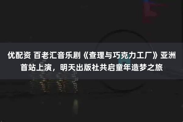 优配资 百老汇音乐剧《查理与巧克力工厂》亚洲首站上演，明天出版社共启童年造梦之旅