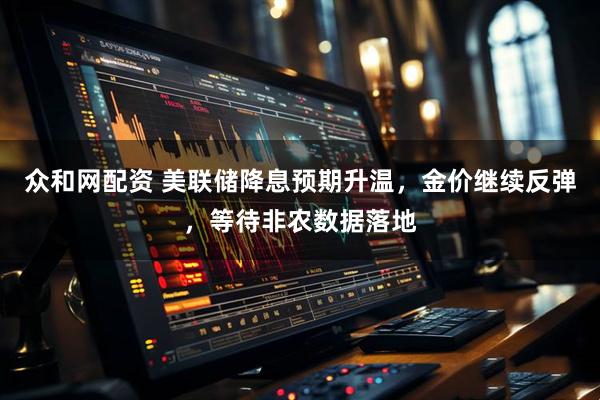 众和网配资 美联储降息预期升温，金价继续反弹，等待非农数据落地
