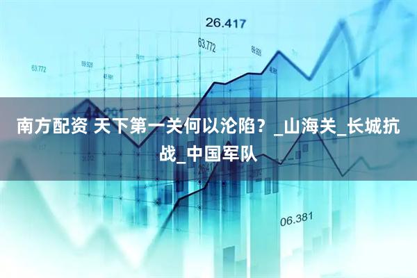 南方配资 天下第一关何以沦陷？_山海关_长城抗战_中国军队