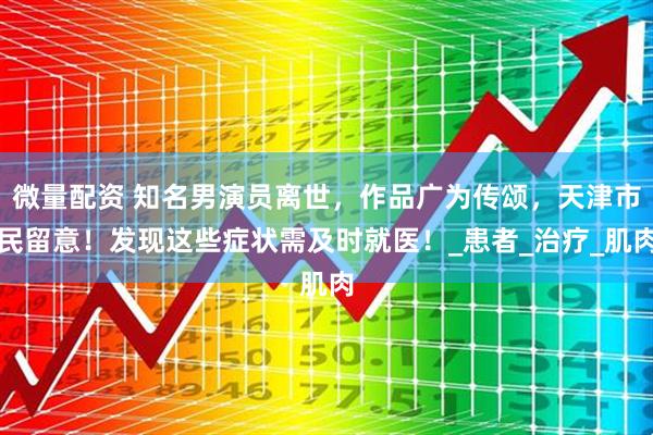 微量配资 知名男演员离世，作品广为传颂，天津市民留意！发现这些症状需及时就医！_患者_治疗_肌肉