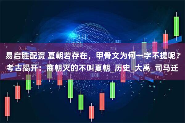 易启胜配资 夏朝若存在，甲骨文为何一字不提呢？考古揭开：商朝灭的不叫夏朝_历史_大禹_司马迁