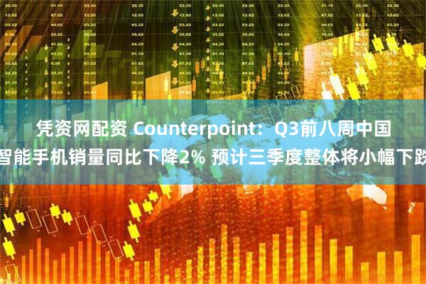 凭资网配资 Counterpoint：Q3前八周中国智能手机销量同比下降2% 预计三季度整体将小幅下跌