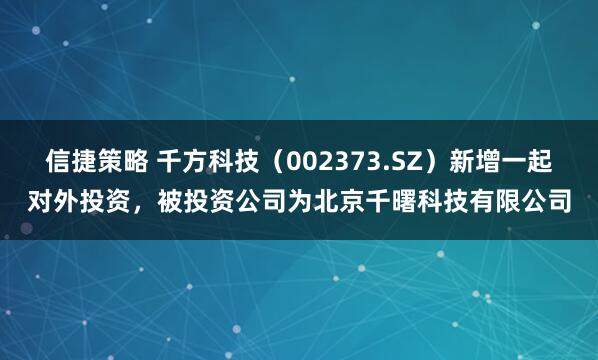 信捷策略 千方科技（002373.SZ）新增一起对外投资，被投资公司为北京千曙科技有限公司