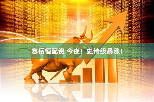 赛岳恒配资 今夜！史诗级暴涨！