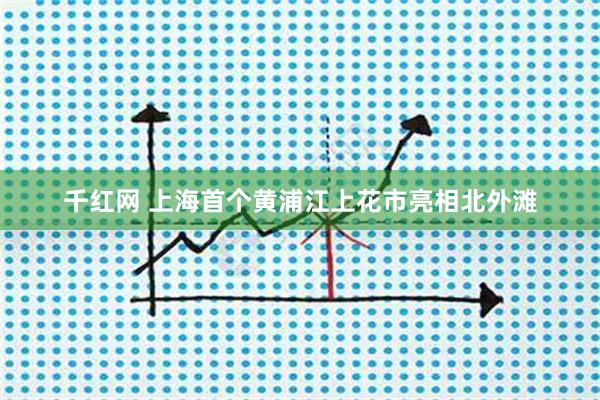 千红网 上海首个黄浦江上花市亮相北外滩