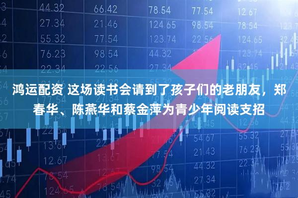 鸿运配资 这场读书会请到了孩子们的老朋友，郑春华、陈燕华和蔡金萍为青少年阅读支招